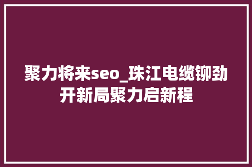 聚力将来seo_珠江电缆铆劲开新局聚力启新程 聚力将来seo_珠江电缆铆劲开新局聚力启新程 网站建设公司