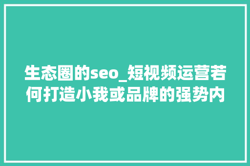 生态圈的seo_短视频运营若何打造小我或品牌的强势内容生态圈 生态圈的seo_短视频运营若何打造小我或品牌的强势内容生态圈 必应SEO