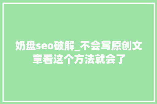 奶盘seo破解_不会写原创文章看这个方法就会了 奶盘seo破解_不会写原创文章看这个方法就会了 搜狗SEO