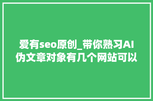 爱有seo原创_带你熟习AI伪文章对象有几个网站可以在线编辑 爱有seo原创_带你熟习AI伪文章对象有几个网站可以在线编辑 神马SEO
