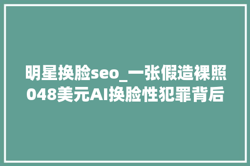 明星换脸seo_一张假造裸照048美元AI换脸性犯罪背后的黑灰家当链 明星换脸seo_一张假造裸照048美元AI换脸性犯罪背后的黑灰家当链 搜狗SEO