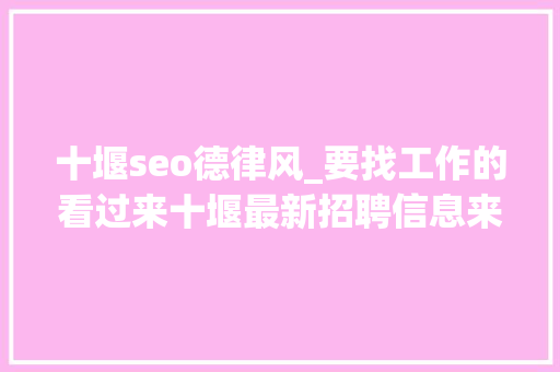 十堰seo德律风_要找工作的看过来十堰最新招聘信息来了 十堰seo德律风_要找工作的看过来十堰最新招聘信息来了 必应SEO