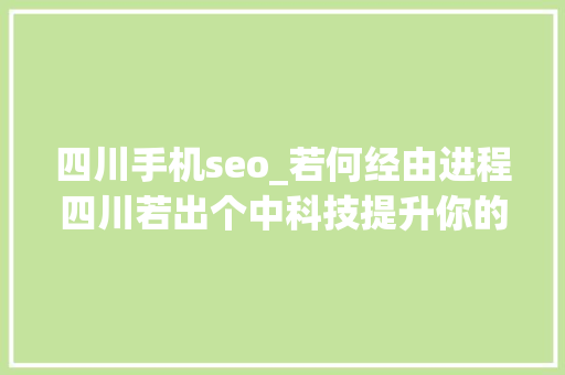 四川手机seo_若何经由进程四川若出个中科技提升你的网站流量 四川手机seo_若何经由进程四川若出个中科技提升你的网站流量 网站建设公司