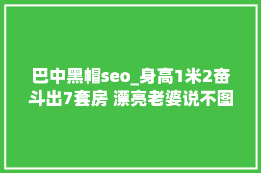 巴中黑帽seo_身高1米2奋斗出7套房 漂亮老婆说不图他钱图人 巴中黑帽seo_身高1米2奋斗出7套房 漂亮老婆说不图他钱图人 SEO关键词