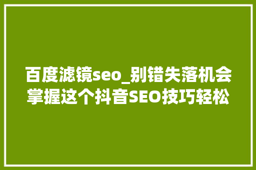 百度滤镜seo_别错失落机会掌握这个抖音SEO技巧轻松涨粉吸量意者收集 百度滤镜seo_别错失落机会掌握这个抖音SEO技巧轻松涨粉吸量意者收集 搜狗SEO