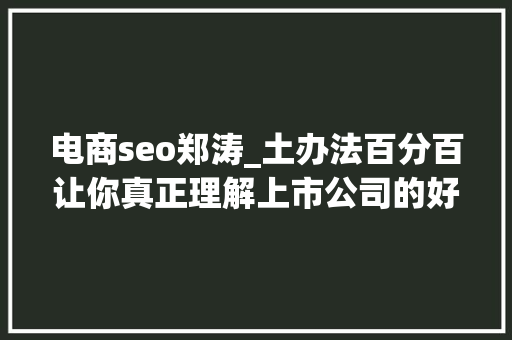 电商seo郑涛_土办法百分百让你真正理解上市公司的好与坏 电商seo郑涛_土办法百分百让你真正理解上市公司的好与坏 网站建设公司