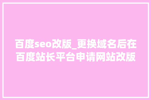 百度seo改版_更换域名后在百度站长平台申请网站改版后续 百度seo改版_更换域名后在百度站长平台申请网站改版后续 百度SEO