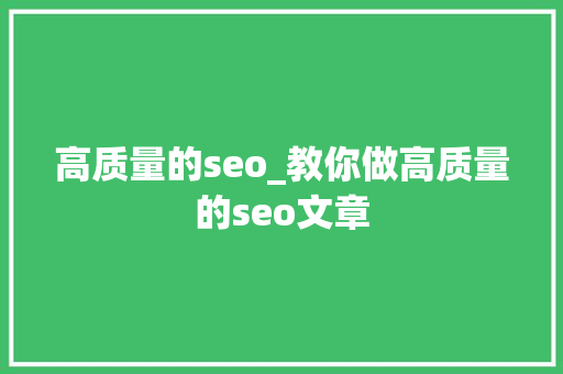 高质量的seo_教你做高质量的seo文章 高质量的seo_教你做高质量的seo文章 搜狗SEO