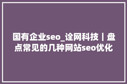 国有企业seo_诠网科技｜盘点常见的几种网站seo优化与网站培植的做事模式 国有企业seo_诠网科技｜盘点常见的几种网站seo优化与网站培植的做事模式 SEO关键词
