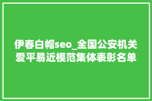 伊春白帽seo_全国公安机关爱平易近模范集体表彰名单公布 伊春白帽seo_全国公安机关爱平易近模范集体表彰名单公布 必应SEO