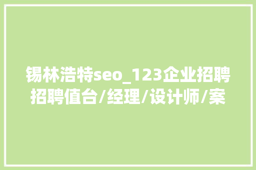 锡林浩特seo_123企业招聘招聘值台/经理/设计师/案牍/做事员/假期工/助理/吧台 锡林浩特seo_123企业招聘招聘值台/经理/设计师/案牍/做事员/假期工/助理/吧台 百度SEO