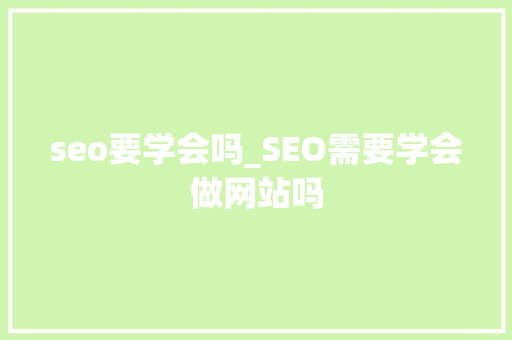 seo要学会吗_SEO需要学会做网站吗 seo要学会吗_SEO需要学会做网站吗 必应SEO