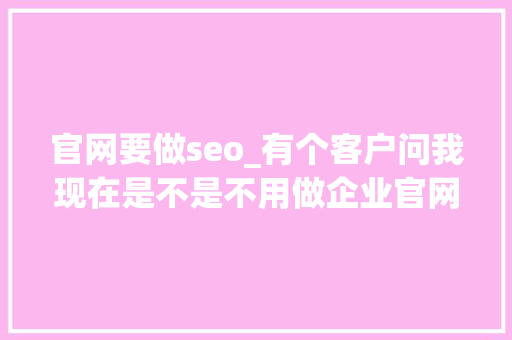 官网要做seo_有个客户问我现在是不是不用做企业官网了 官网要做seo_有个客户问我现在是不是不用做企业官网了 必应SEO