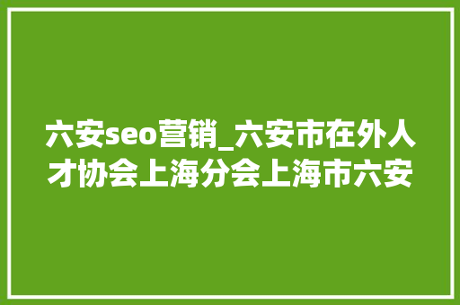 六安seo营销_六安市在外人才协会上海分会上海市六安商会走进彼亿营销 六安seo营销_六安市在外人才协会上海分会上海市六安商会走进彼亿营销 SEO关键词