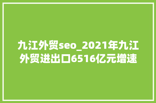 九江外贸seo_2021年九江外贸进出口6516亿元增速超4成 九江外贸seo_2021年九江外贸进出口6516亿元增速超4成 网站建设公司