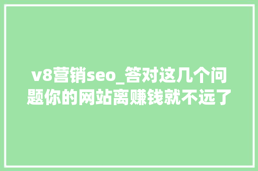 v8营销seo_答对这几个问题你的网站离赚钱就不远了 v8营销seo_答对这几个问题你的网站离赚钱就不远了 搜狗SEO