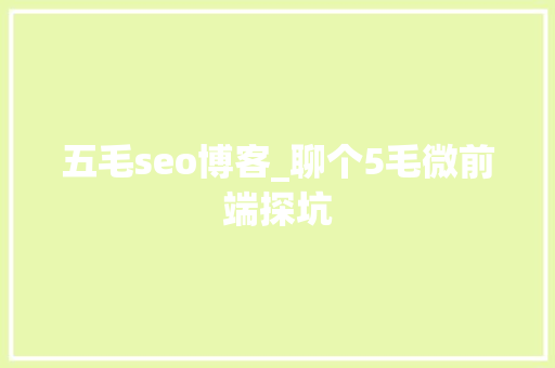 五毛seo博客_聊个5毛微前端探坑 五毛seo博客_聊个5毛微前端探坑 百度SEO