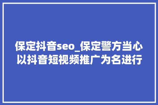 保定抖音seo_保定警方当心以抖音短视频推广为名进行传销与诱骗 保定抖音seo_保定警方当心以抖音短视频推广为名进行传销与诱骗 必应SEO