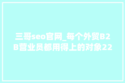 三哥seo官网_每个外贸B2B营业员都用得上的对象22 三哥seo官网_每个外贸B2B营业员都用得上的对象22 神马SEO