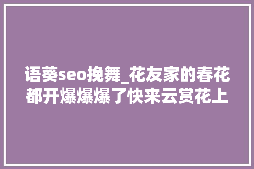 语葵seo挽舞_花友家的春花都开爆爆爆了快来云赏花上 语葵seo挽舞_花友家的春花都开爆爆爆了快来云赏花上 SEO关键词