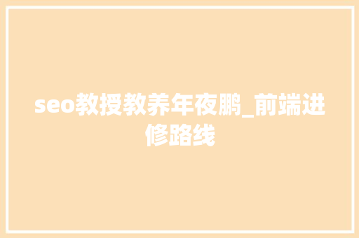 seo教授教养年夜鹏_前端进修路线 seo教授教养年夜鹏_前端进修路线 百度SEO
