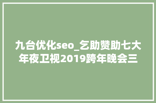 九台优化seo_乞助赞助七大年夜卫视2019跨年晚会三大年夜明星代言的微商品牌真假迷