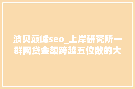 波贝巅峰seo_上岸研究所一群网贷金额跨越五位数的大年夜学生 波贝巅峰seo_上岸研究所一群网贷金额跨越五位数的大年夜学生 百度SEO