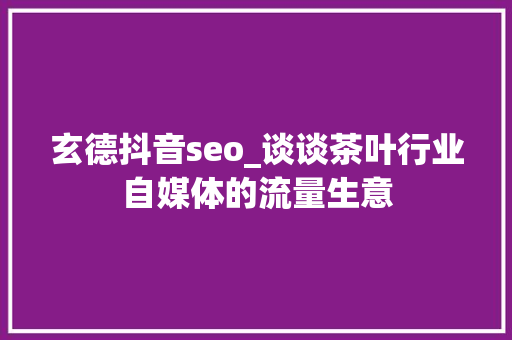玄德抖音seo_谈谈茶叶行业自媒体的流量生意 玄德抖音seo_谈谈茶叶行业自媒体的流量生意 网站建设公司