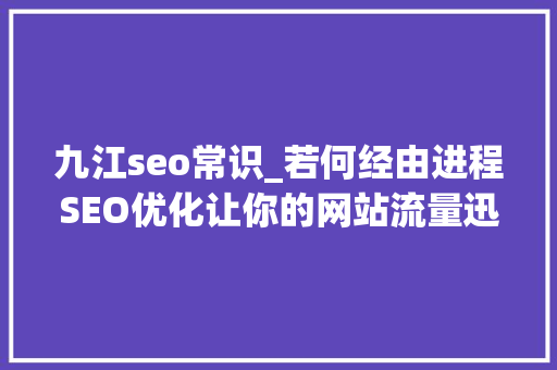 九江seo常识_若何经由进程SEO优化让你的网站流量迅速增加 九江seo常识_若何经由进程SEO优化让你的网站流量迅速增加 神马SEO
