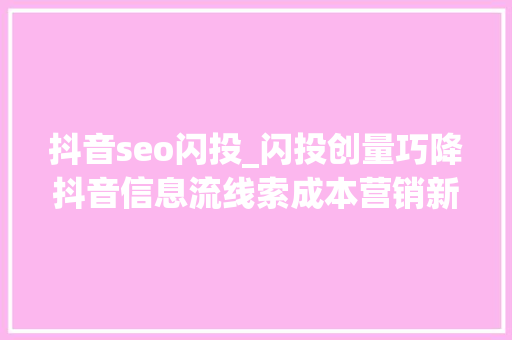 抖音seo闪投_闪投创量巧降抖音信息流线索成本营销新招 抖音seo闪投_闪投创量巧降抖音信息流线索成本营销新招 百度SEO