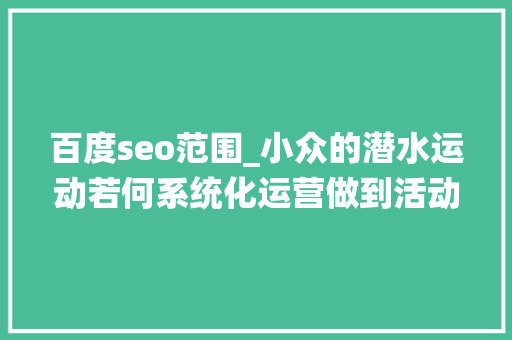 百度seo范围_小众的潜水运动若何系统化运营做到活动GMV翻8倍 百度seo范围_小众的潜水运动若何系统化运营做到活动GMV翻8倍 SEO关键词