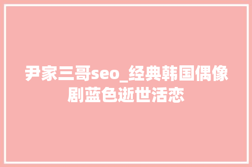 尹家三哥seo_经典韩国偶像剧蓝色逝世活恋 尹家三哥seo_经典韩国偶像剧蓝色逝世活恋 搜狗SEO
