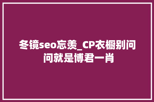 冬镜seo忘羡_CP衣橱别问 问就是博君一肖 冬镜seo忘羡_CP衣橱别问 问就是博君一肖 必应SEO