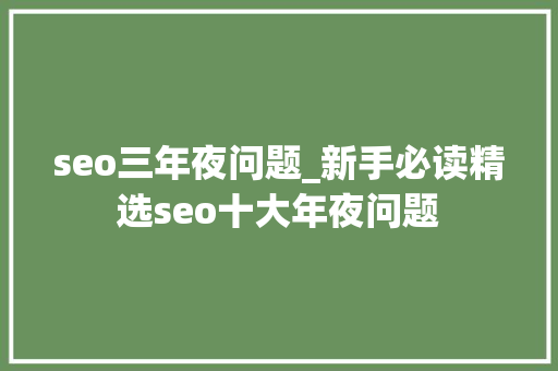 seo三年夜问题_新手必读精选seo十大年夜问题 seo三年夜问题_新手必读精选seo十大年夜问题 网站建设公司