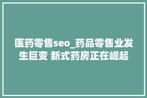 医药零售seo_药品零售业发生巨变 新式药房正在崛起 医药零售seo_药品零售业发生巨变 新式药房正在崛起 百度SEO
