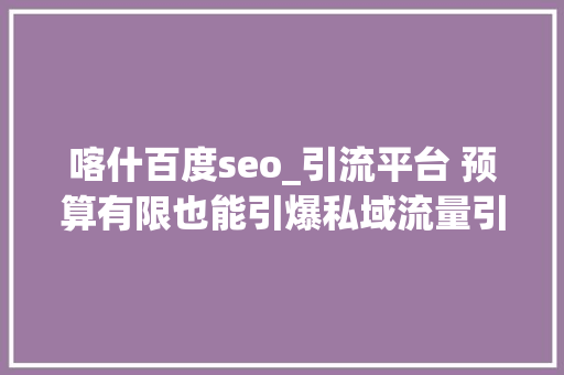 喀什百度seo_引流平台 预算有限也能引爆私域流量引流平台广告策略详解 喀什百度seo_引流平台 预算有限也能引爆私域流量引流平台广告策略详解 百度SEO