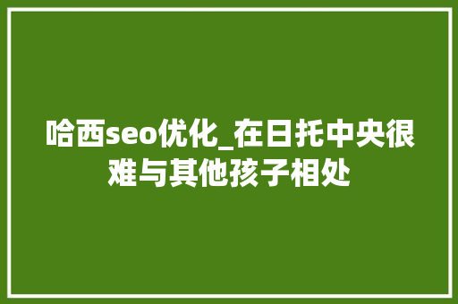 哈西seo优化_在日托中央很难与其他孩子相处 神马SEO