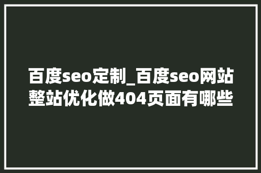 百度seo定制_百度seo网站整站优化做404页面有哪些好处及404怎么制作 百度seo定制_百度seo网站整站优化做404页面有哪些好处及404怎么制作 神马SEO