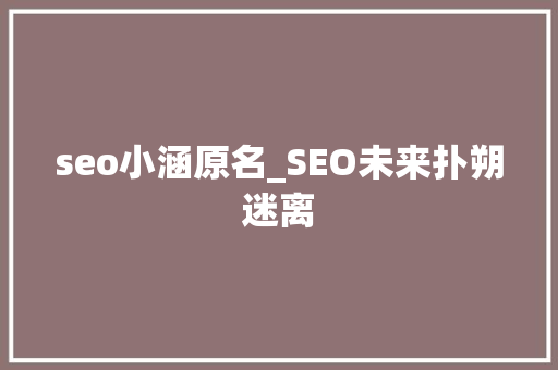 seo小涵原名_SEO未来扑朔迷离 seo小涵原名_SEO未来扑朔迷离 网站建设公司