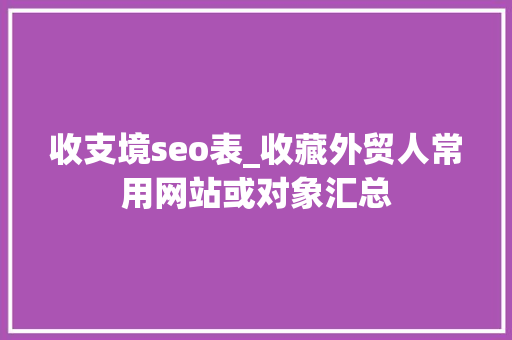收支境seo表_收藏外贸人常用网站或对象汇总 收支境seo表_收藏外贸人常用网站或对象汇总 必应SEO