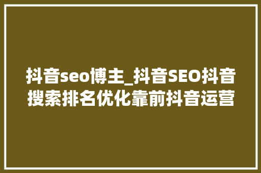 抖音seo博主_抖音SEO抖音搜索排名优化靠前抖音运营短视频自媒体博主 抖音seo博主_抖音SEO抖音搜索排名优化靠前抖音运营短视频自媒体博主 搜狗SEO