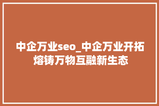 中企万业seo_中企万业开拓 熔铸万物互融新生态 中企万业seo_中企万业开拓 熔铸万物互融新生态 搜狗SEO