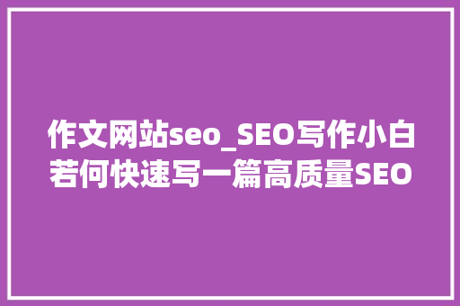 作文网站seo_SEO写作小白若何快速写一篇高质量SEO文章 作文网站seo_SEO写作小白若何快速写一篇高质量SEO文章 网站建设公司