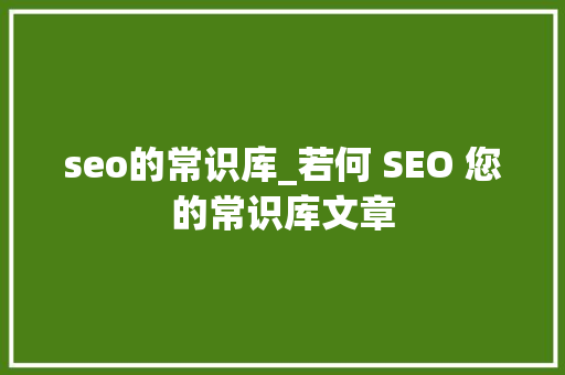 seo的常识库_若何 SEO 您的常识库文章 seo的常识库_若何 SEO 您的常识库文章 SEO关键词