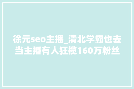 徐元seo主播_清北学霸也去当主播有人狂揽160万粉丝月入过万却也有无奈 徐元seo主播_清北学霸也去当主播有人狂揽160万粉丝月入过万却也有无奈 网站建设公司