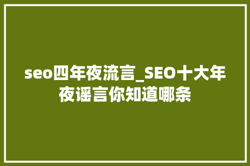 seo四年夜流言_SEO十大年夜谣言你知道哪条 seo四年夜流言_SEO十大年夜谣言你知道哪条 神马SEO