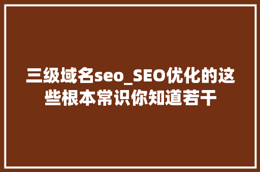 三级域名seo_SEO优化的这些根本常识你知道若干 三级域名seo_SEO优化的这些根本常识你知道若干 SEO关键词
