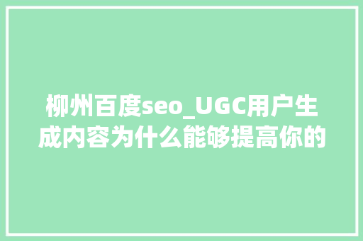 柳州百度seo_UGC用户生成内容为什么能够提高你的SEO 网站建设公司 柳州百度seo_UGC用户生成内容为什么能够提高你的SEO 柳州百度seo_UGC用户生成内容为什么能够提高你的SEO 网站建设公司