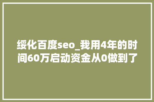 绥化百度seo_我用4年的时间60万启动资金从0做到了15个亿 绥化百度seo_我用4年的时间60万启动资金从0做到了15个亿 SEO关键词