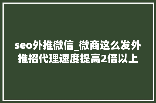 seo外推微信_微商这么发外推招代理速度提高2倍以上 seo外推微信_微商这么发外推招代理速度提高2倍以上 必应SEO